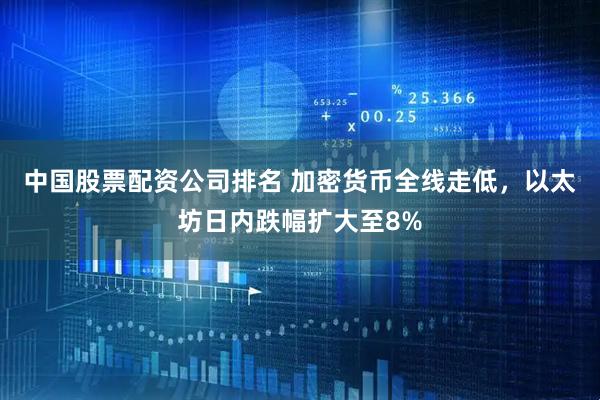 中国股票配资公司排名 加密货币全线走低，以太坊日内跌幅扩大至8%