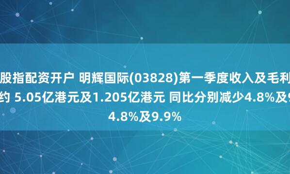 股指配资开户 明辉国际(03828)第一季度收入及毛利分别约 5.05亿港元及1.205亿港元 同比分别减少4.8%及9.9%