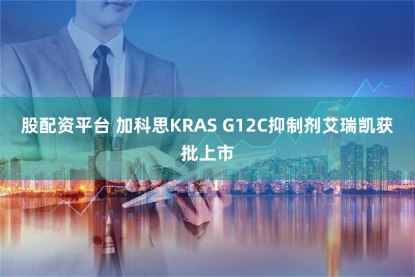 股配资平台 加科思KRAS G12C抑制剂艾瑞凯获批上市