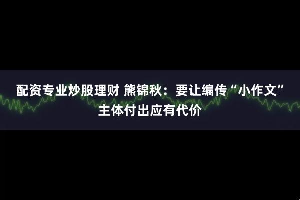 配资专业炒股理财 熊锦秋:要让编传“小作文”主体付出应有代价