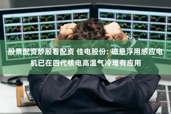 股票配资炒股看配资 佳电股份: 磁悬浮用感应电机已在四代核电高温气冷堆有应用