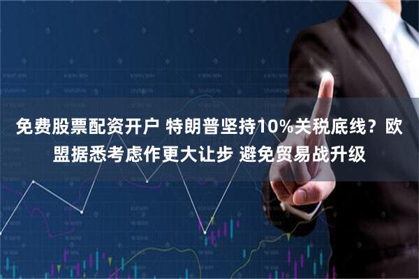 免费股票配资开户 特朗普坚持10%关税底线？欧盟据悉考虑作更大让步 避免贸易战升级