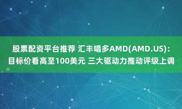 股票配资平台推荐 汇丰唱多AMD(AMD.US)：目标价看高至100美元 三大驱动力推动评级上调