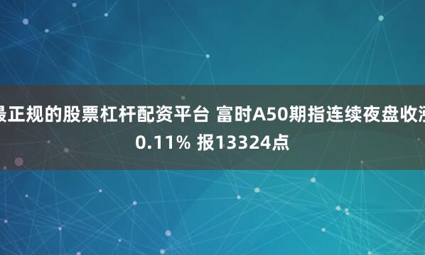 最正规的股票杠杆配资平台 富时A50期指连续夜盘收涨0.11% 报13324点
