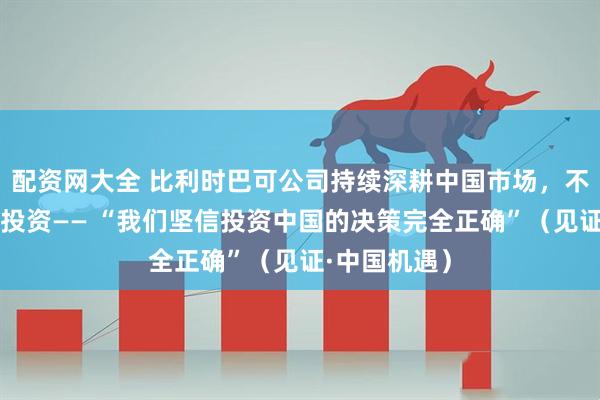 配资网大全 比利时巴可公司持续深耕中国市场，不断加大对华投资—— “我们坚信投资中国的决策完全正确”（见证·中国机遇）
