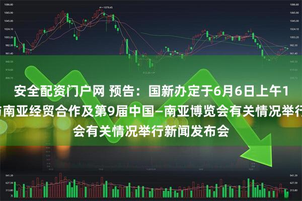 安全配资门户网 预告：国新办定于6月6日上午10时就中国与南亚经贸合作及第9届中国—南亚博览会有关情况举行新闻发布会