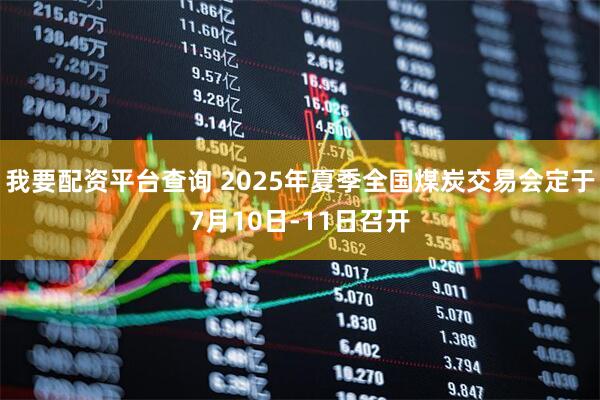 我要配资平台查询 2025年夏季全国煤炭交易会定于7月10日-11日召开