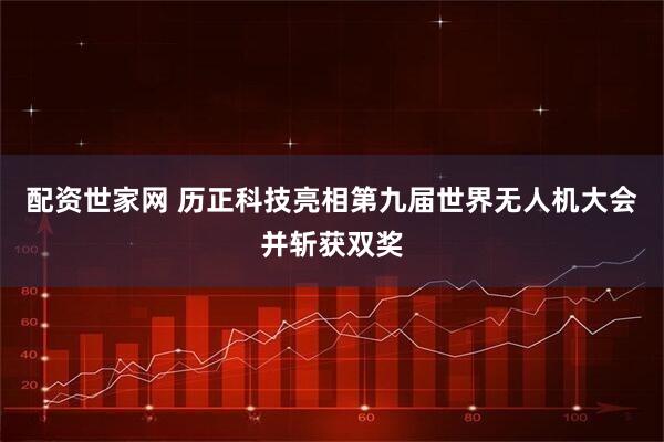 配资世家网 历正科技亮相第九届世界无人机大会并斩获双奖