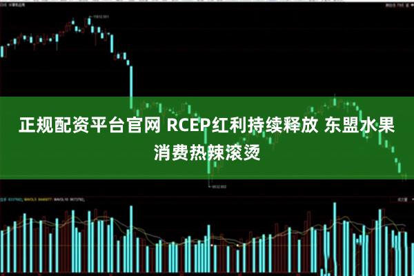 正规配资平台官网 RCEP红利持续释放 东盟水果消费热辣滚烫