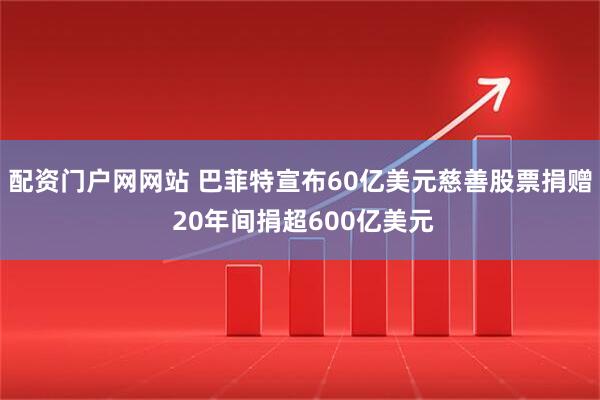 配资门户网网站 巴菲特宣布60亿美元慈善股票捐赠 20年间捐超600亿美元