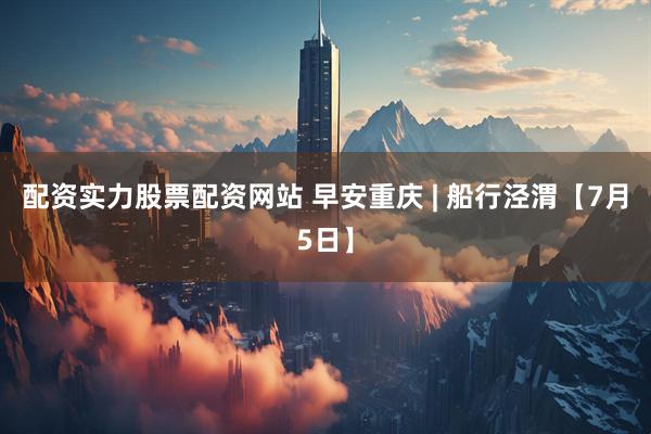 配资实力股票配资网站 早安重庆 | 船行泾渭【7月5日】