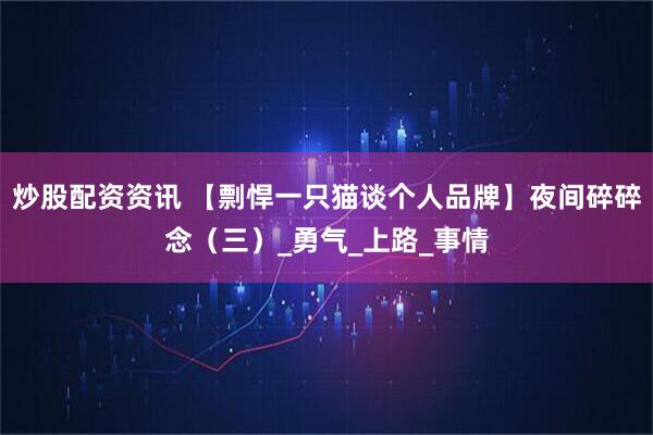 炒股配资资讯 【剽悍一只猫谈个人品牌】夜间碎碎念（三）_勇气_上路_事情
