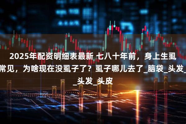 2025年配资明细表最新 七八十年前，身上生虱子很常见，为啥现在没虱子了？虱子哪儿去了_脑袋_头发_头皮