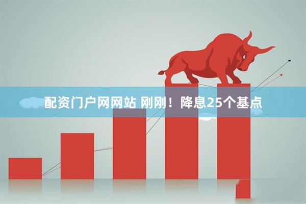 配资门户网网站 刚刚！降息25个基点