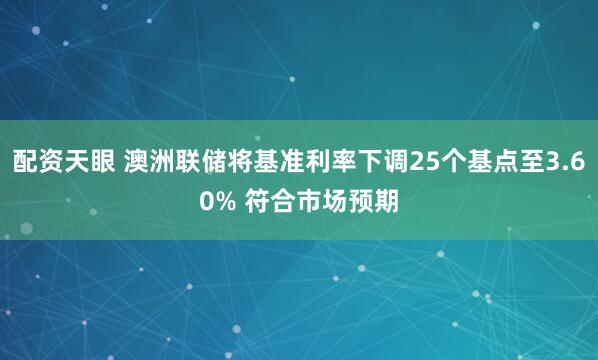 配资天眼 澳洲联储将基准利率下调25个基点至3.60% 符合市场预期