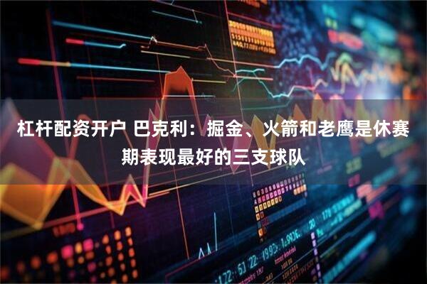 杠杆配资开户 巴克利：掘金、火箭和老鹰是休赛期表现最好的三支球队