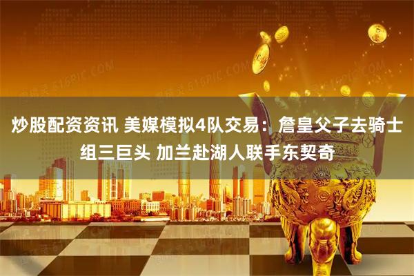 炒股配资资讯 美媒模拟4队交易：詹皇父子去骑士组三巨头 加兰赴湖人联手东契奇