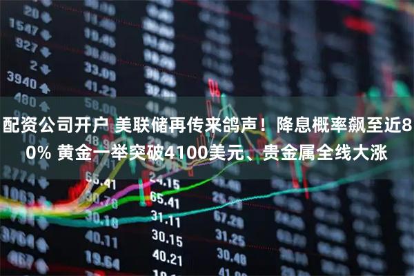 配资公司开户 美联储再传来鸽声！降息概率飙至近80% 黄金一举突破4100美元、贵金属全线大涨