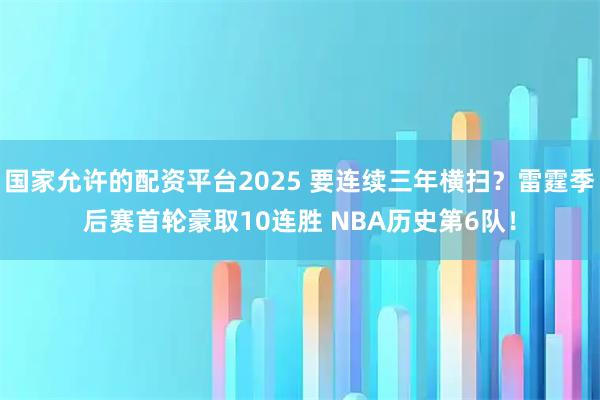 国家允许的配资平台2025 要连续三年横扫？雷霆季后赛首轮豪取10连胜 NBA历史第6队！